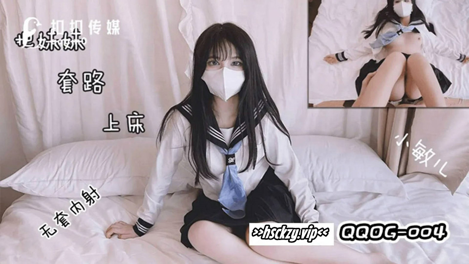 QQOG-004.小敏儿.套路水手服妹妹上床.无套肏刺清纯美女内射汁液